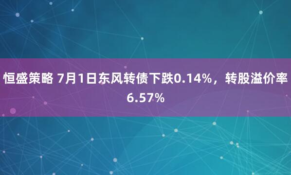 恒盛策略 7月1日东风转债下跌0.14%，转股溢价率6.57%