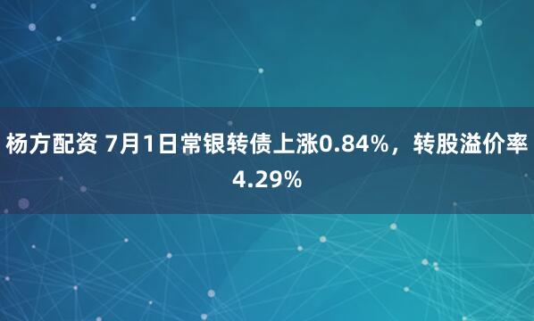 杨方配资 7月1日常银转债上涨0.84%，转股溢价率4.29%