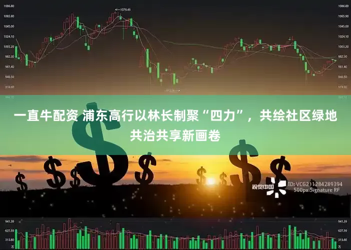 一直牛配资 浦东高行以林长制聚“四力”，共绘社区绿地共治共享新画卷