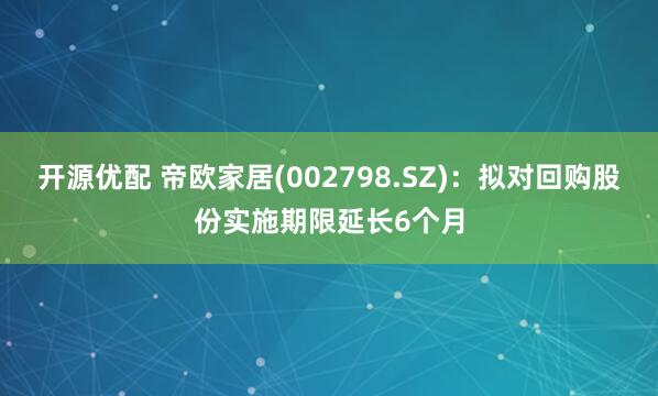 开源优配 帝欧家居(002798.SZ)：拟对回购股份实施期限延长6个月
