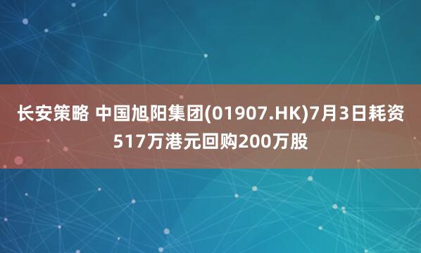 长安策略 中国旭阳集团(01907.HK)7月3日耗资517万港元回购200万股