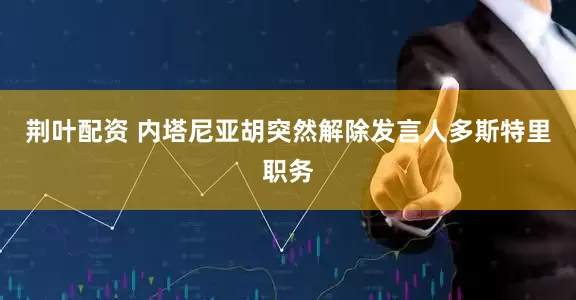 荆叶配资 内塔尼亚胡突然解除发言人多斯特里职务