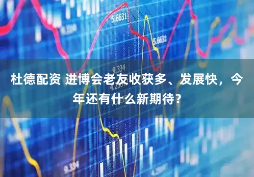 杜德配资 进博会老友收获多、发展快，今年还有什么新期待？