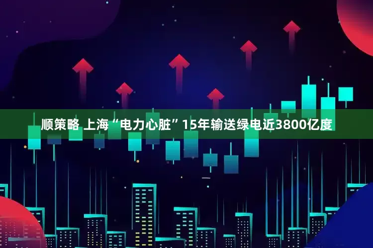 顺策略 上海“电力心脏”15年输送绿电近3800亿度