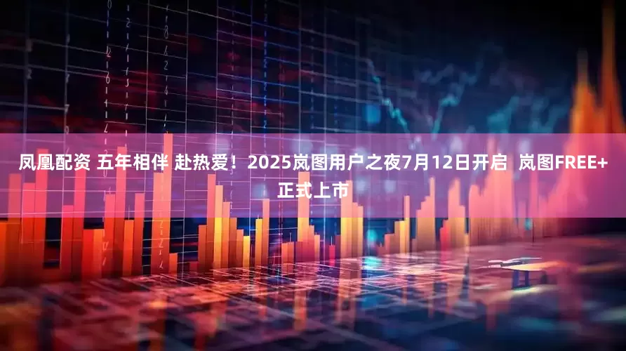 凤凰配资 五年相伴 赴热爱！2025岚图用户之夜7月12日开启  岚图FREE+正式上市