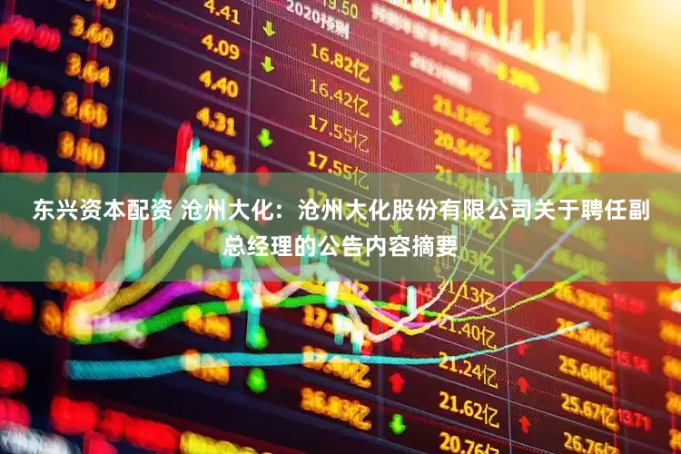 东兴资本配资 沧州大化:  沧州大化股份有限公司关于聘任副总经理的公告内容摘要