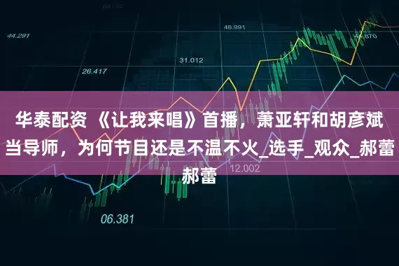 华泰配资 《让我来唱》首播，萧亚轩和胡彦斌当导师，为何节目还是不温不火_选手_观众_郝蕾