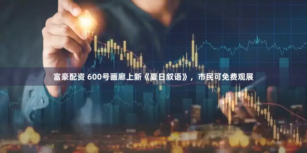 富豪配资 600号画廊上新《夏日叙语》，市民可免费观展
