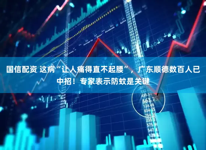 国信配资 这病“让人痛得直不起腰”，广东顺德数百人已中招！专家表示防蚊是关键