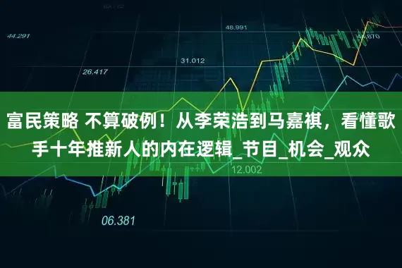 富民策略 不算破例！从李荣浩到马嘉祺，看懂歌手十年推新人的内在逻辑_节目_机会_观众