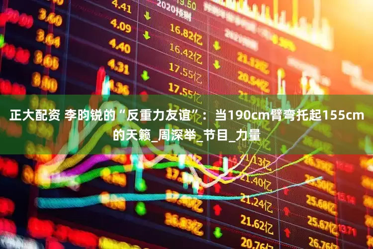 正大配资 李昀锐的“反重力友谊”：当190cm臂弯托起155cm的天籁_周深举_节目_力量
