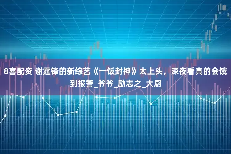 8喜配资 谢霆锋的新综艺《一饭封神》太上头，深夜看真的会饿到报警_爷爷_励志之_大厨