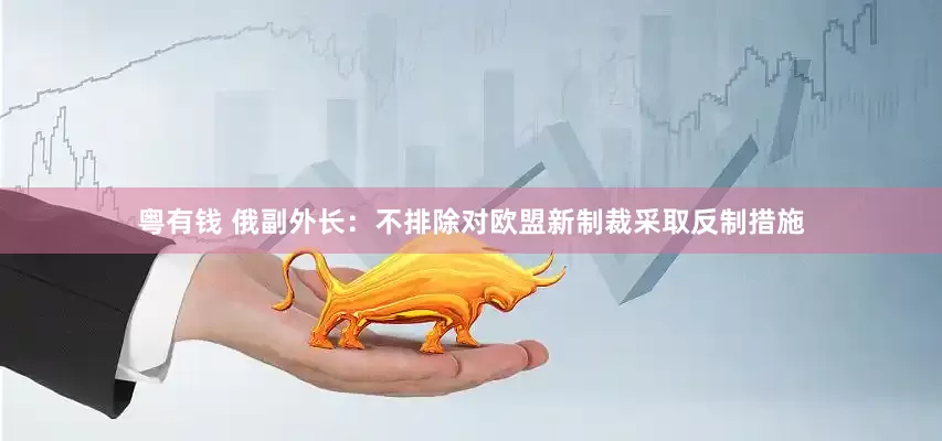 粤有钱 俄副外长：不排除对欧盟新制裁采取反制措施