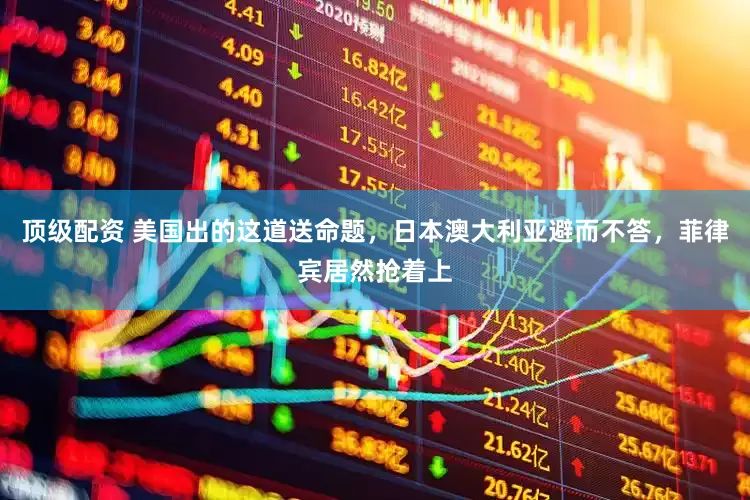 顶级配资 美国出的这道送命题，日本澳大利亚避而不答，菲律宾居然抢着上