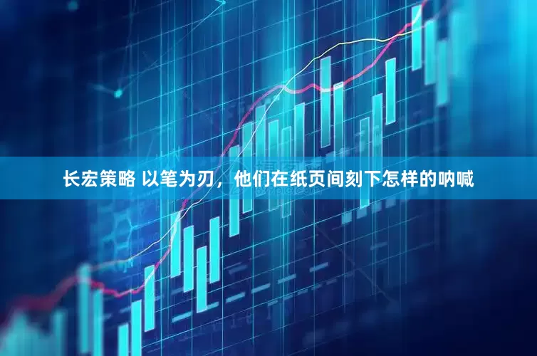 长宏策略 以笔为刃，他们在纸页间刻下怎样的呐喊
