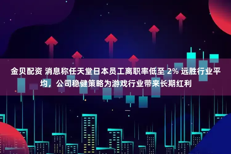 金贝配资 消息称任天堂日本员工离职率低至 2% 远胜行业平均，公司稳健策略为游戏行业带来长期红利
