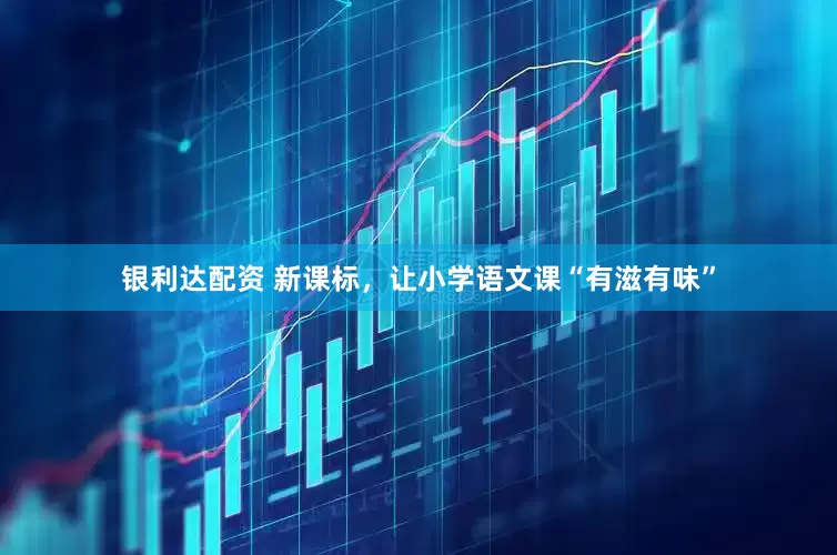 银利达配资 新课标，让小学语文课“有滋有味”