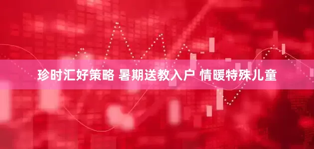 珍时汇好策略 暑期送教入户 情暖特殊儿童