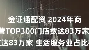 金证通配资 2024年商业特许经营TOP300门店数达83万家 生活服务业占比提升