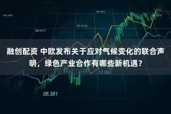 融创配资 中欧发布关于应对气候变化的联合声明，绿色产业合作有哪些新机遇？