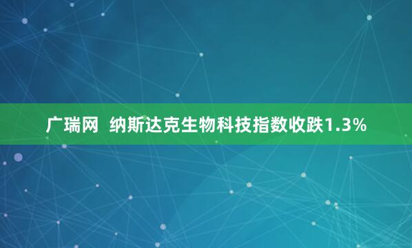 广瑞网  纳斯达克生物科技指数收跌1.3%