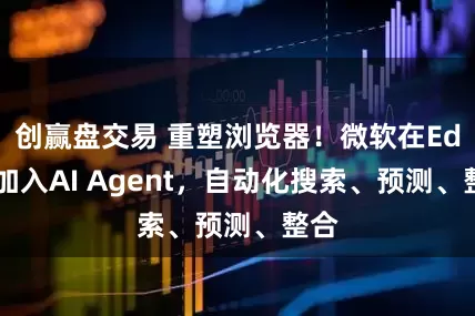 创赢盘交易 重塑浏览器！微软在Edge加入AI Agent，自动化搜索、预测、整合