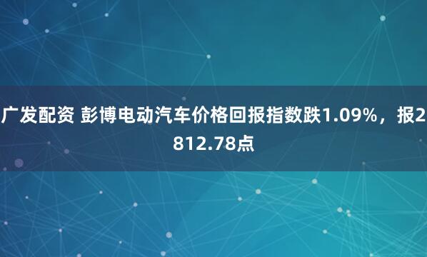 广发配资 彭博电动汽车价格回报指数跌1.09%，报2812.78点