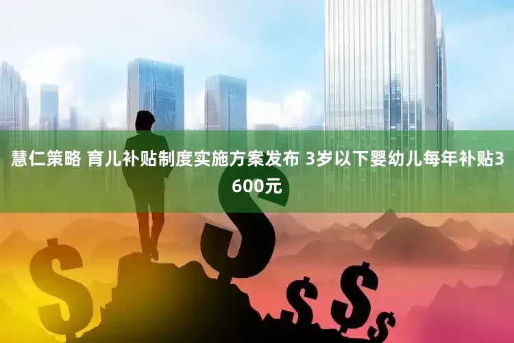 慧仁策略 育儿补贴制度实施方案发布 3岁以下婴幼儿每年补贴3600元