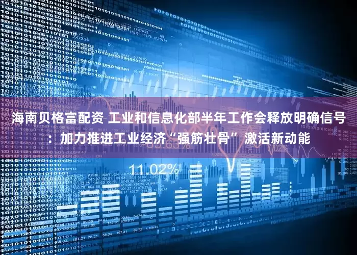 海南贝格富配资 工业和信息化部半年工作会释放明确信号：加力推进工业经济“强筋壮骨” 激活新动能