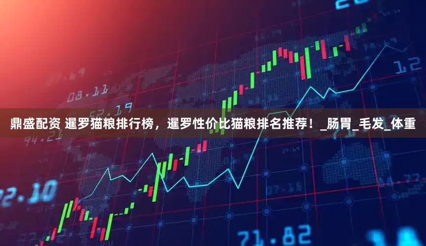 鼎盛配资 暹罗猫粮排行榜，暹罗性价比猫粮排名推荐！_肠胃_毛发_体重