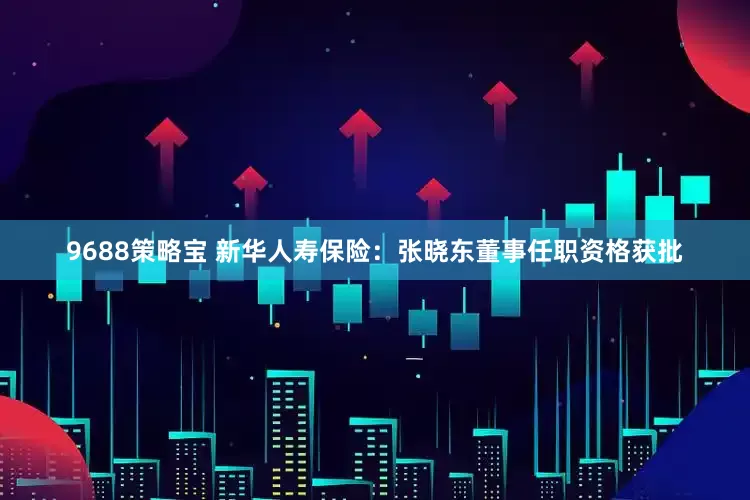 9688策略宝 新华人寿保险：张晓东董事任职资格获批