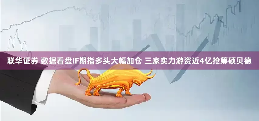 联华证券 数据看盘IF期指多头大幅加仓 三家实力游资近4亿抢筹硕贝德