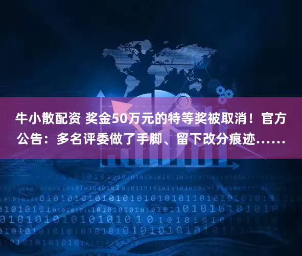 牛小散配资 奖金50万元的特等奖被取消!官方公告:多名评委做了手脚、留下改分痕迹……