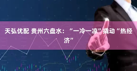 天弘优配 贵州六盘水:“一冷一凉”撬动“热经济”